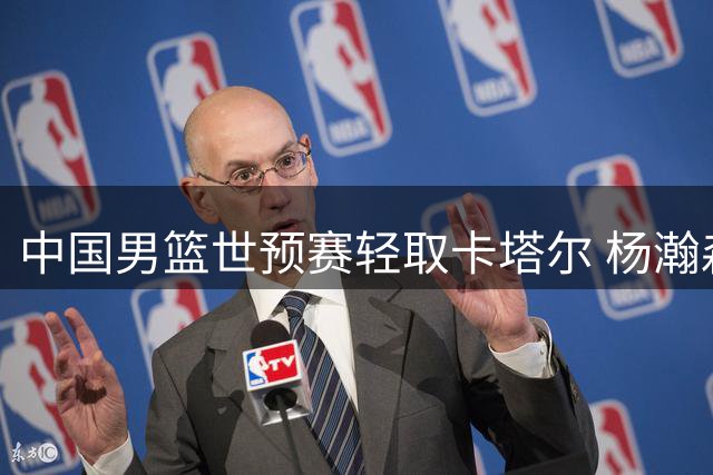 中国男篮世预赛轻取卡塔尔 杨瀚森领衔多点开花