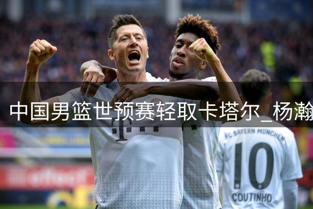 中国男篮世预赛轻取卡塔尔 杨瀚森领衔多点开花