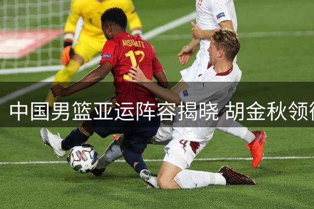 中国男篮亚运阵容揭晓 胡金秋领衔出战