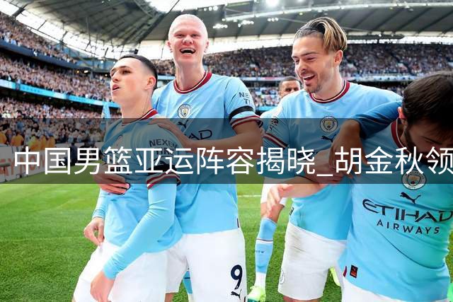中国男篮亚运阵容揭晓 胡金秋领衔出战