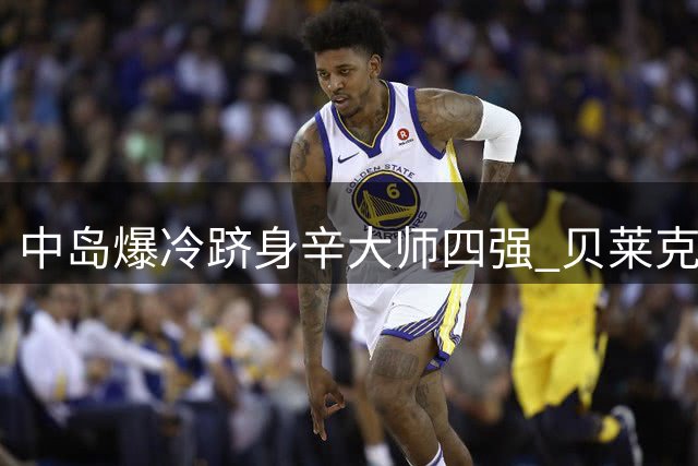中岛爆冷跻身辛大师四强 贝莱克演绎黑马传奇