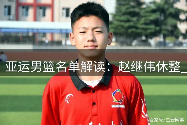 亚运男篮名单解读：赵继伟休整 杨瀚森备战NBA