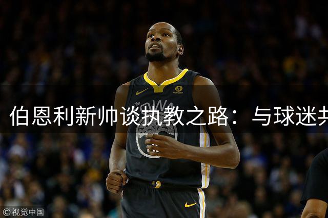 伯恩利新帅谈执教之路：与球迷共建紧密联系