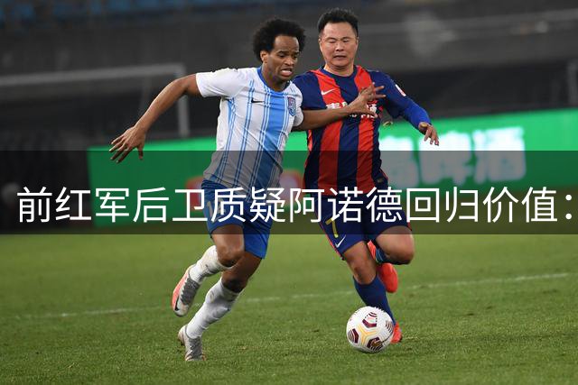 前红军后卫质疑阿诺德回归价值：他已不复当年之勇