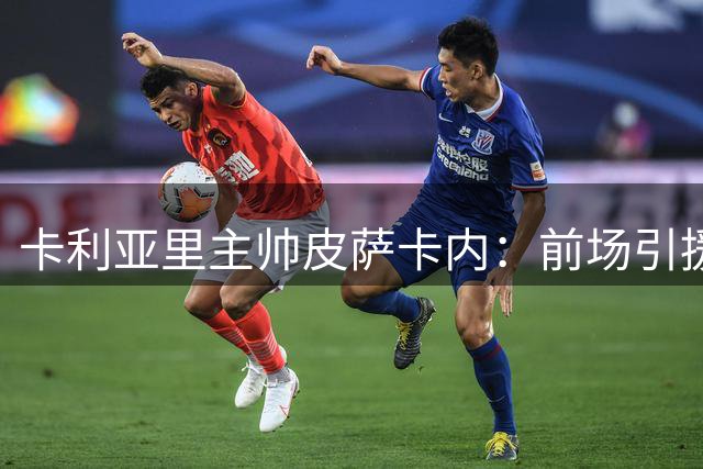 卡利亚里主帅皮萨卡内：前场引援成关键 期待与埃斯波西托共创佳绩