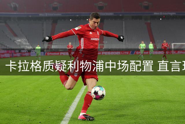 卡拉格质疑利物浦中场配置 直言现有阵容难争冠