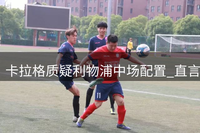 卡拉格质疑利物浦中场配置 直言现有阵容难争冠