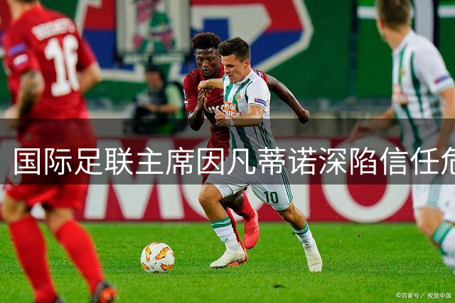国际足联主席因凡蒂诺深陷信任危机，未来命运悬而未决