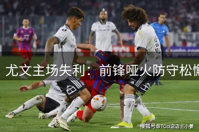 尤文主场失利：前锋哑火防守松懈酿苦果
