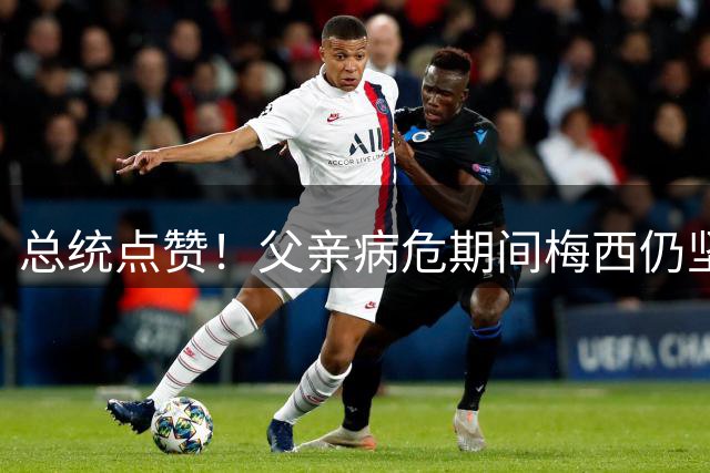 总统点赞！父亲病危期间梅西仍坚持为阿根廷带来欢乐