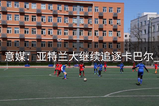 意媒：亚特兰大继续追逐卡巴尔 尤文标价1200万