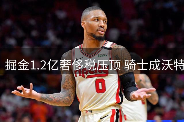 掘金1.2亿奢侈税压顶 骑士成沃特森最热门下家