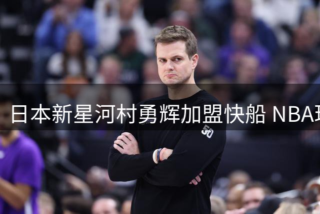 日本新星河村勇辉加盟快船 NBA现役日本球员增至两名