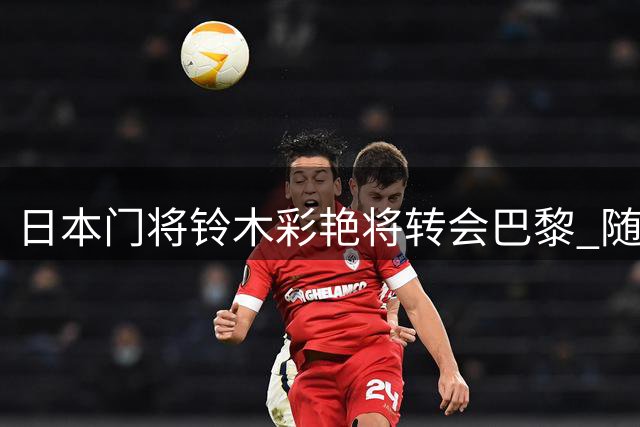 日本门将铃木彩艳将转会巴黎 随布冯足迹转投尤文