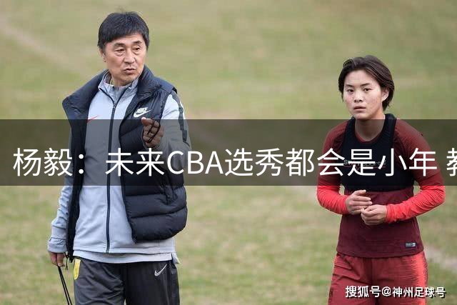 杨毅：未来CBA选秀都会是小年 教育公平更重要