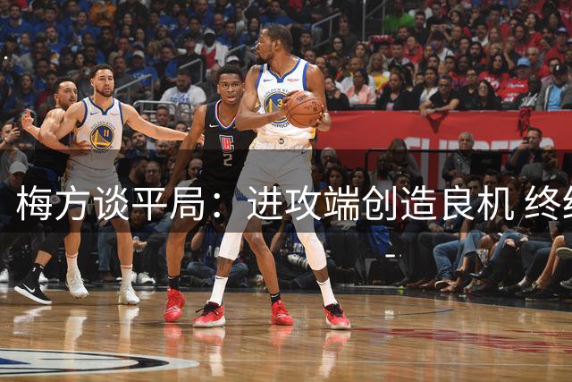 梅方谈平局：进攻端创造良机 终结能力有待提升