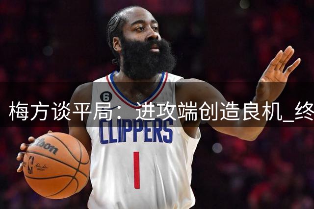 梅方谈平局：进攻端创造良机 终结能力有待提升