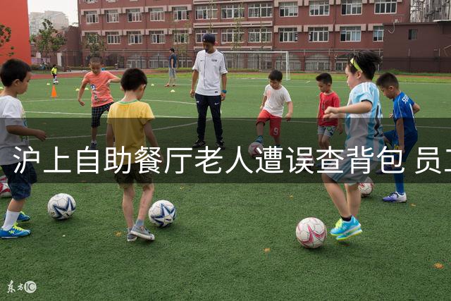沪上自助餐厅老人遭误查背包 员工道歉店家承诺整改