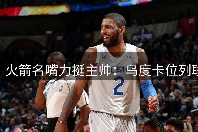 火箭名嘴力挺主帅：乌度卡位列联盟前十教头