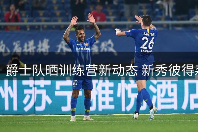 爵士队晒训练营新动态 新秀彼得森与当家球星乔治同框亮相
