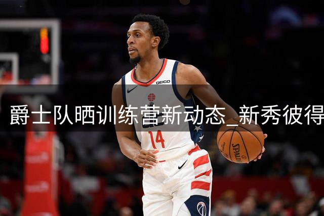 爵士队晒训练营新动态 新秀彼得森与当家球星乔治同框亮相