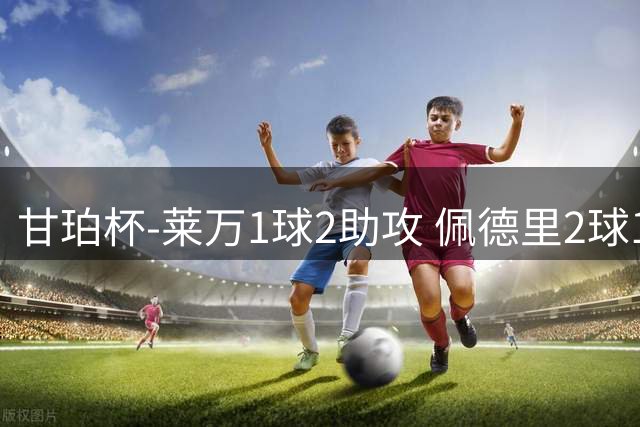 甘珀杯-莱万1球2助攻 佩德里2球1助 巴萨6-0大胜