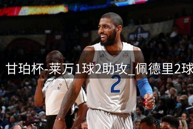 甘珀杯-莱万1球2助攻 佩德里2球1助 巴萨6-0大胜
