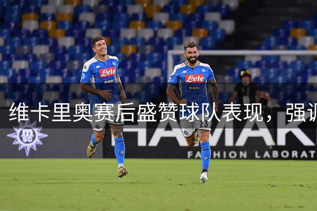 维卡里奥赛后盛赞球队表现，强调尤文首发需全力以赴
