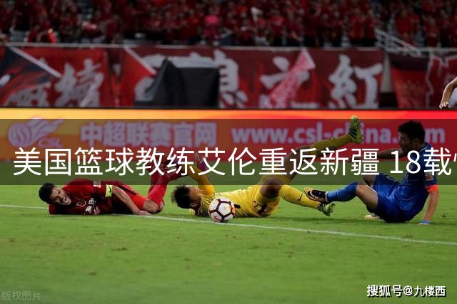 美国篮球教练艾伦重返新疆 18载情缘再续新篇