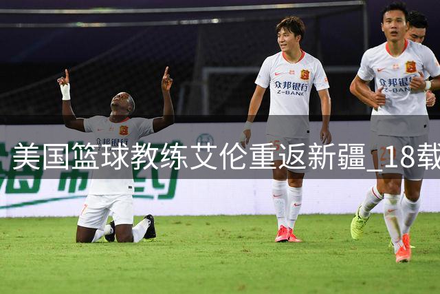 美国篮球教练艾伦重返新疆 18载情缘再续新篇
