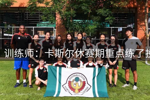 训练师：卡斯尔休赛期重点练了投篮 他需要习惯更高的使用率