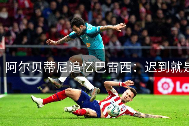 阿尔贝蒂尼追忆巴雷西：迟到就是失职 米兰传奇的领袖哲学