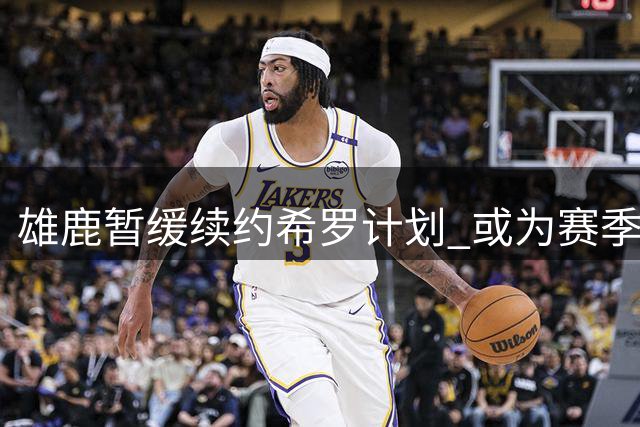 雄鹿暂缓续约希罗计划 或为赛季中交易做准备
