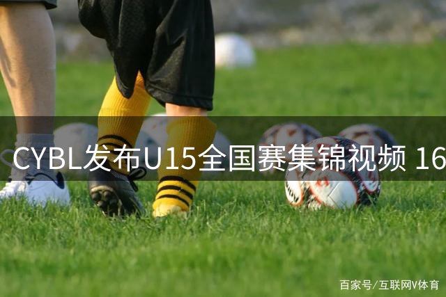 CYBL发布U15全国赛集锦视频 16岁少年展现魔术师风采