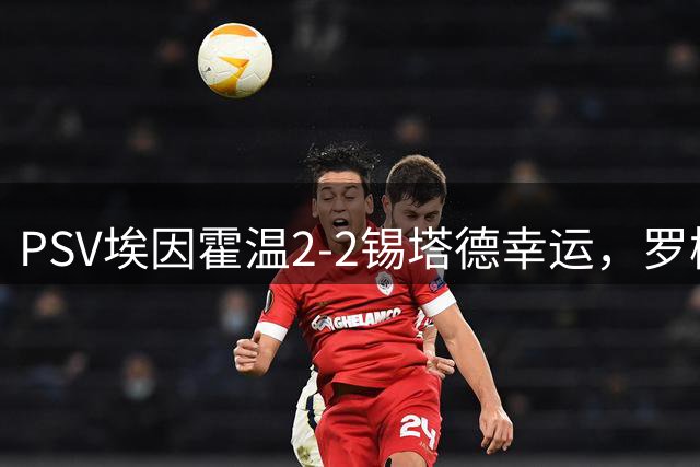 PSV埃因霍温2-2锡塔德幸运，罗梅尼先拔头筹，爱德华-米许扳平